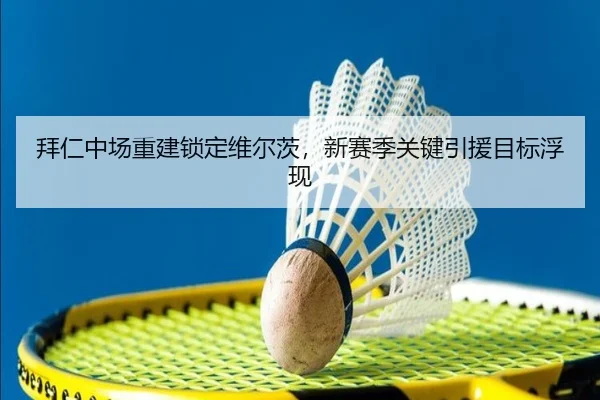 拜仁中场重建锁定维尔茨，新赛季关键引援目标浮现