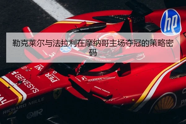 勒克莱尔与法拉利在摩纳哥主场夺冠的策略密码