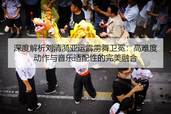 深度解析刘清漪亚运霹雳舞卫冕：高难度动作与音乐适配性的完美融合