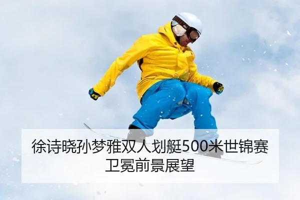 徐诗晓孙梦雅双人划艇500米世锦赛卫冕前景展望