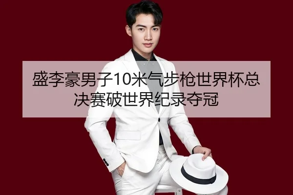 盛李豪男子10米气步枪世界杯总决赛破世界纪录夺冠