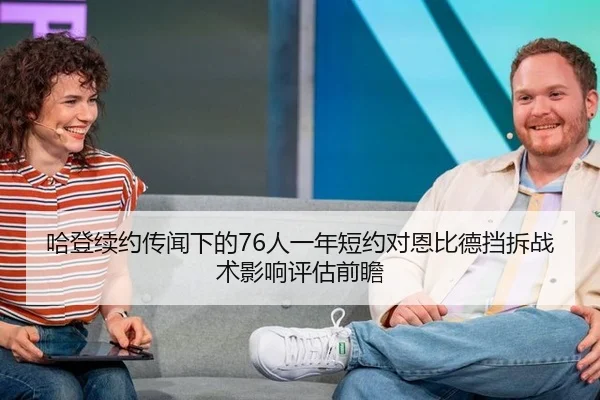哈登续约传闻下的76人一年短约对恩比德挡拆战术影响评估前瞻