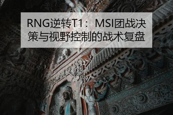 RNG逆转T1：MSI团战决策与视野控制的战术复盘