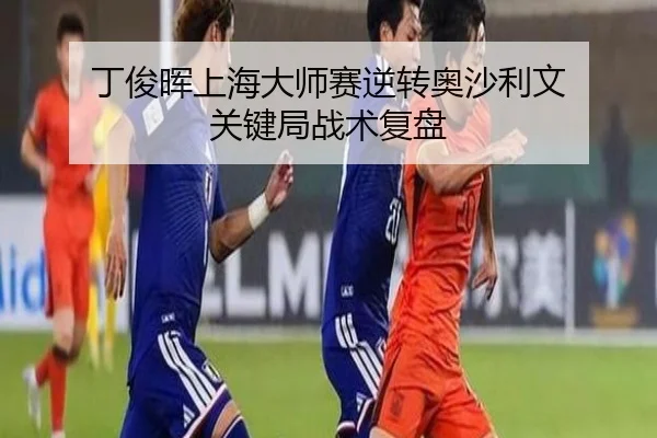 丁俊晖上海大师赛逆转奥沙利文 关键局战术复盘