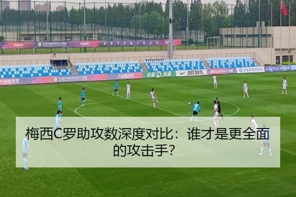 梅西C罗助攻数深度对比：谁才是更全面的攻击手？