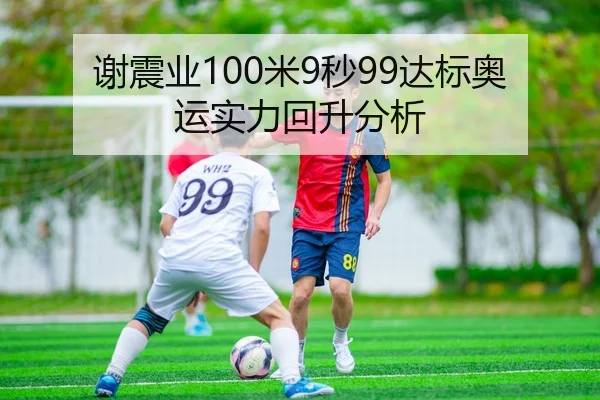 谢震业100米9秒99达标奥运实力回升分析
