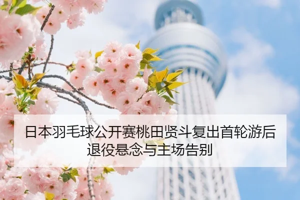 日本羽毛球公开赛桃田贤斗复出首轮游后退役悬念与主场告别
