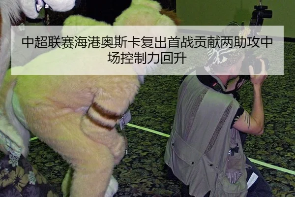中超联赛海港奥斯卡复出首战贡献两助攻中场控制力回升