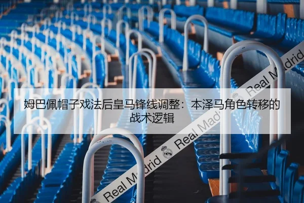 姆巴佩帽子戏法后皇马锋线调整：本泽马角色转移的战术逻辑