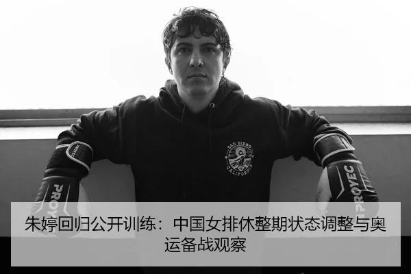 朱婷回归公开训练：中国女排休整期状态调整与奥运备战观察